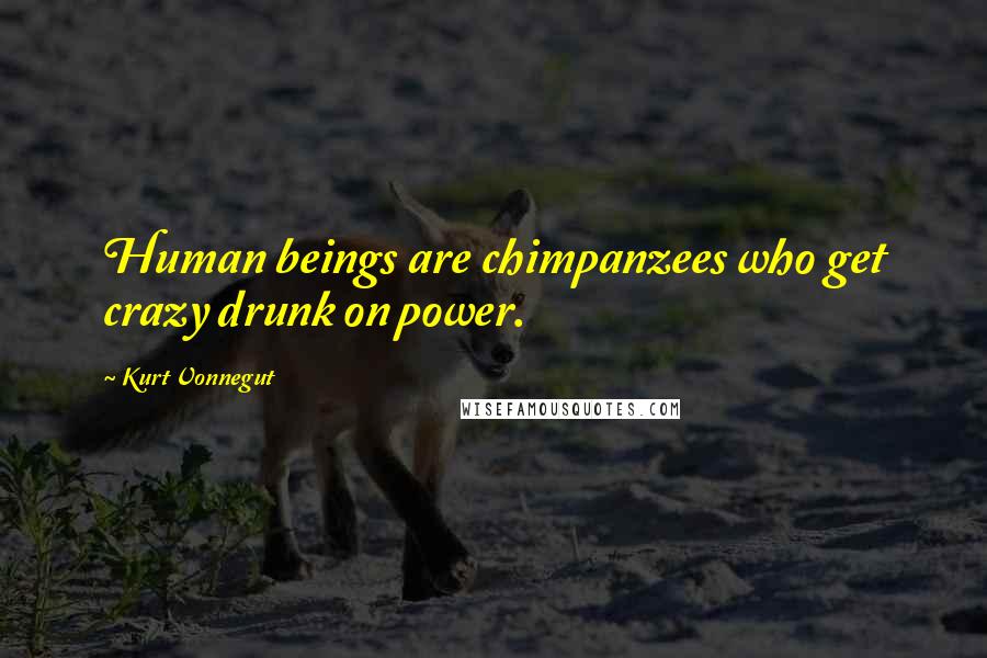 Kurt Vonnegut Quotes: Human beings are chimpanzees who get crazy drunk on power.