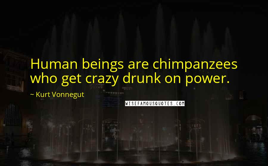 Kurt Vonnegut Quotes: Human beings are chimpanzees who get crazy drunk on power.