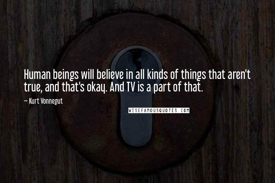 Kurt Vonnegut Quotes: Human beings will believe in all kinds of things that aren't true, and that's okay. And TV is a part of that.