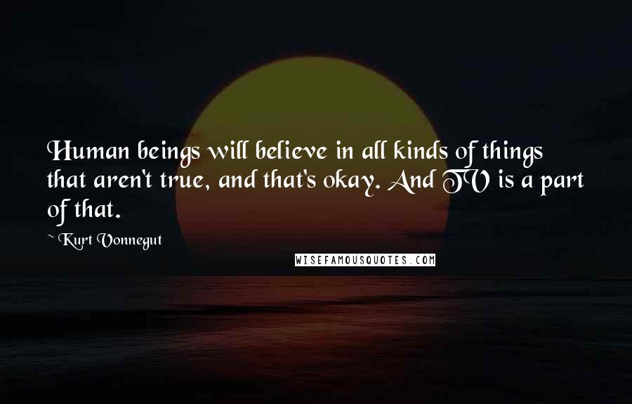 Kurt Vonnegut Quotes: Human beings will believe in all kinds of things that aren't true, and that's okay. And TV is a part of that.
