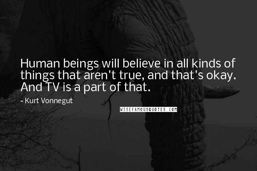 Kurt Vonnegut Quotes: Human beings will believe in all kinds of things that aren't true, and that's okay. And TV is a part of that.