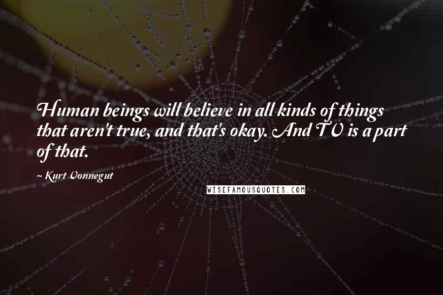 Kurt Vonnegut Quotes: Human beings will believe in all kinds of things that aren't true, and that's okay. And TV is a part of that.