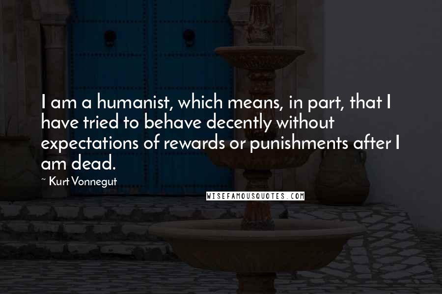 Kurt Vonnegut Quotes: I am a humanist, which means, in part, that I have tried to behave decently without expectations of rewards or punishments after I am dead.