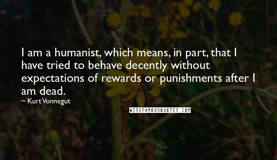 Kurt Vonnegut Quotes: I am a humanist, which means, in part, that I have tried to behave decently without expectations of rewards or punishments after I am dead.