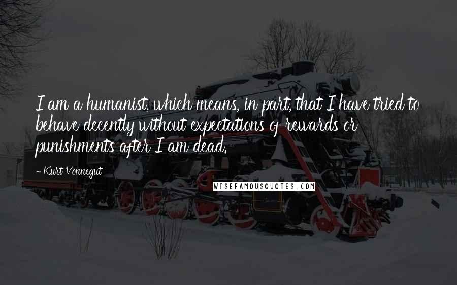 Kurt Vonnegut Quotes: I am a humanist, which means, in part, that I have tried to behave decently without expectations of rewards or punishments after I am dead.