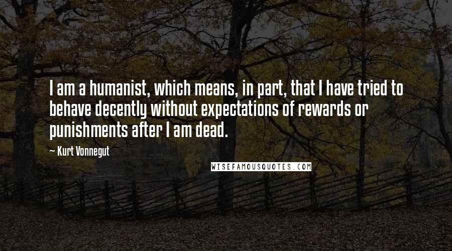 Kurt Vonnegut Quotes: I am a humanist, which means, in part, that I have tried to behave decently without expectations of rewards or punishments after I am dead.