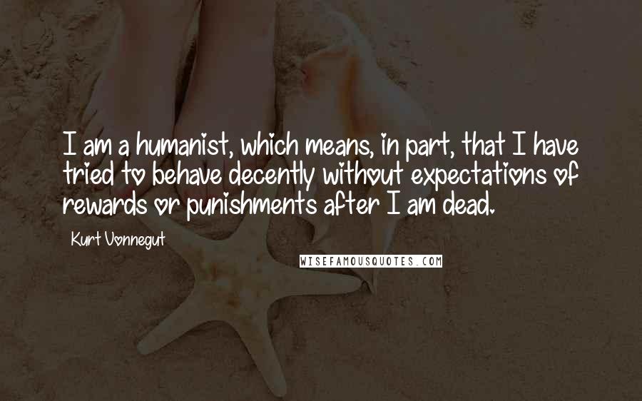 Kurt Vonnegut Quotes: I am a humanist, which means, in part, that I have tried to behave decently without expectations of rewards or punishments after I am dead.