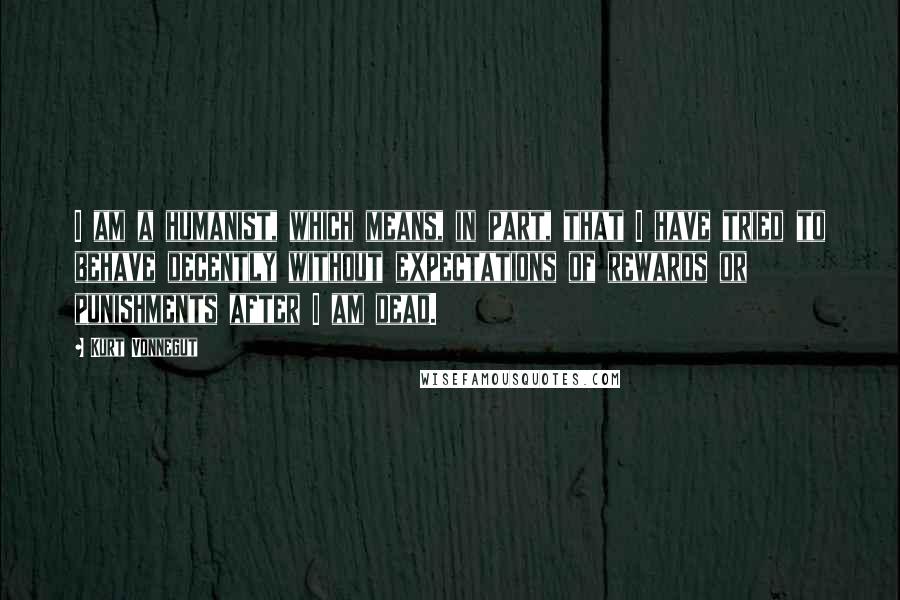 Kurt Vonnegut Quotes: I am a humanist, which means, in part, that I have tried to behave decently without expectations of rewards or punishments after I am dead.