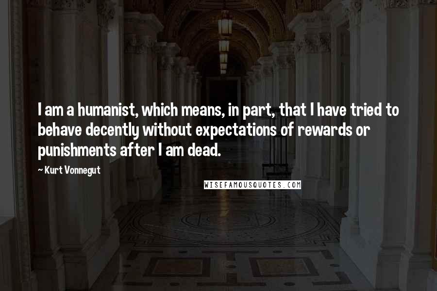 Kurt Vonnegut Quotes: I am a humanist, which means, in part, that I have tried to behave decently without expectations of rewards or punishments after I am dead.