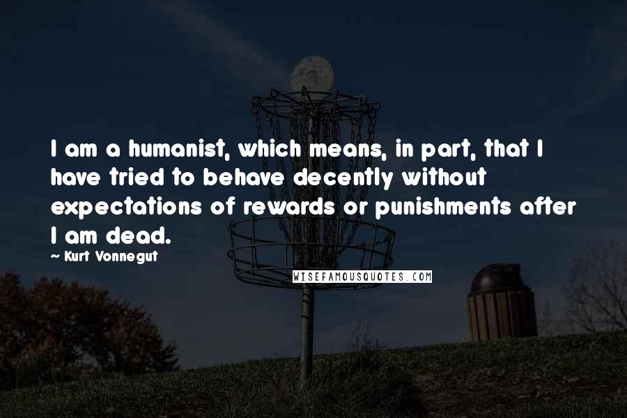 Kurt Vonnegut Quotes: I am a humanist, which means, in part, that I have tried to behave decently without expectations of rewards or punishments after I am dead.