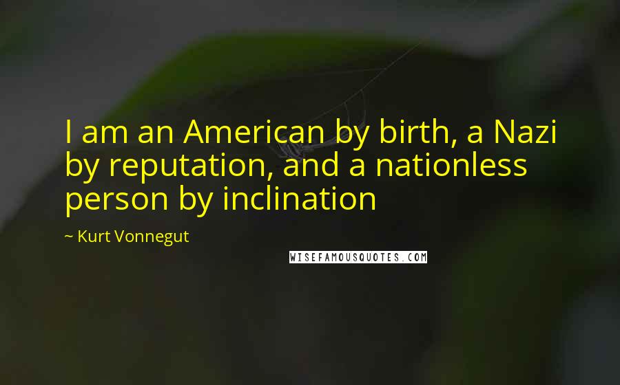 Kurt Vonnegut Quotes: I am an American by birth, a Nazi by reputation, and a nationless person by inclination