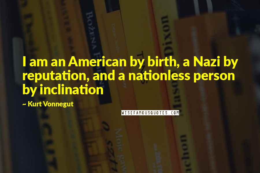 Kurt Vonnegut Quotes: I am an American by birth, a Nazi by reputation, and a nationless person by inclination