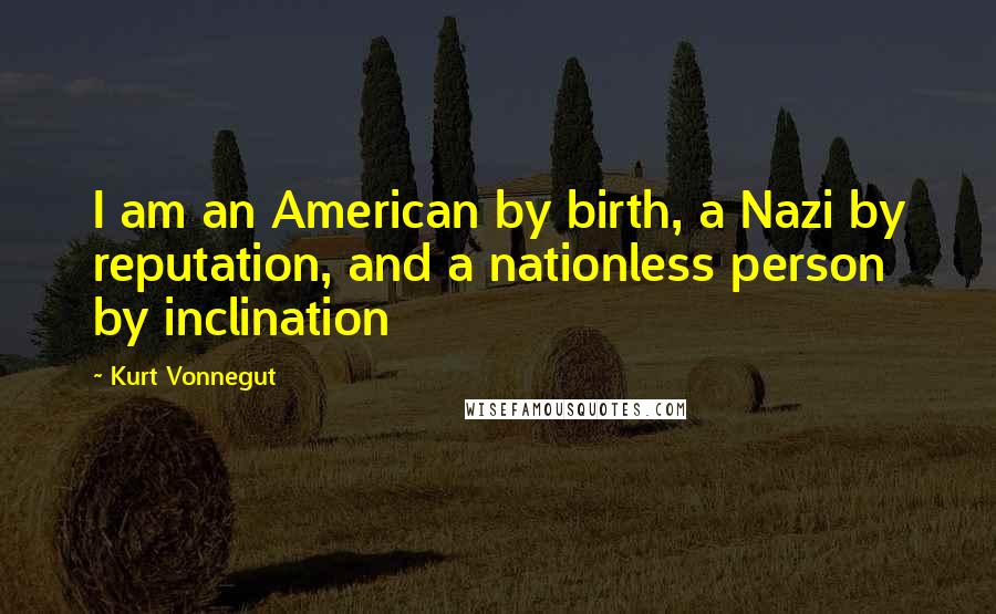 Kurt Vonnegut Quotes: I am an American by birth, a Nazi by reputation, and a nationless person by inclination