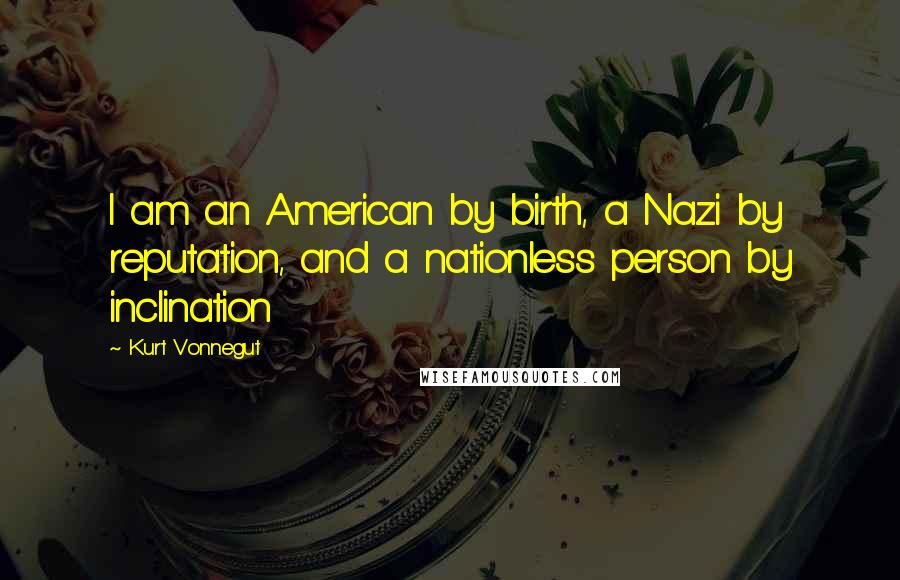 Kurt Vonnegut Quotes: I am an American by birth, a Nazi by reputation, and a nationless person by inclination