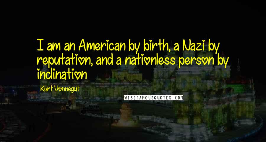 Kurt Vonnegut Quotes: I am an American by birth, a Nazi by reputation, and a nationless person by inclination