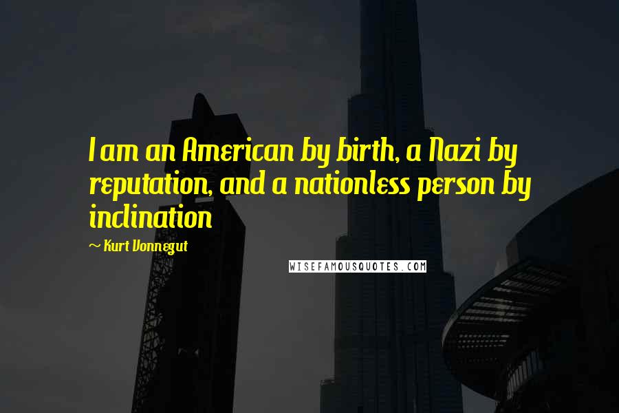 Kurt Vonnegut Quotes: I am an American by birth, a Nazi by reputation, and a nationless person by inclination