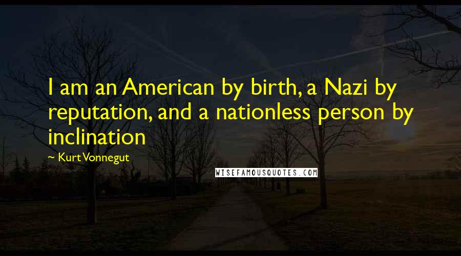 Kurt Vonnegut Quotes: I am an American by birth, a Nazi by reputation, and a nationless person by inclination