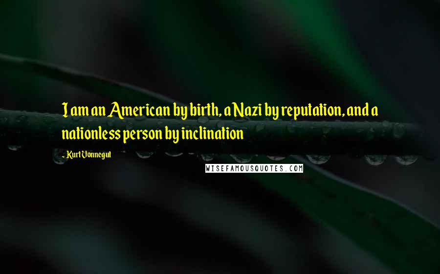 Kurt Vonnegut Quotes: I am an American by birth, a Nazi by reputation, and a nationless person by inclination