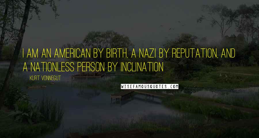 Kurt Vonnegut Quotes: I am an American by birth, a Nazi by reputation, and a nationless person by inclination