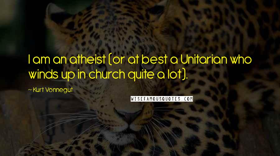 Kurt Vonnegut Quotes: I am an atheist (or at best a Unitarian who winds up in church quite a lot).