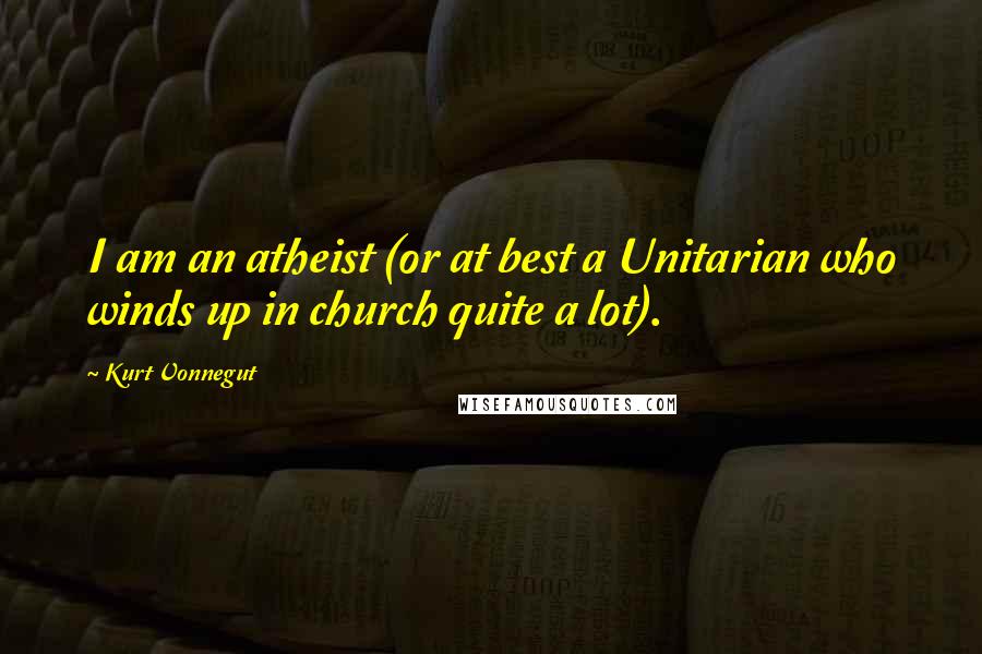 Kurt Vonnegut Quotes: I am an atheist (or at best a Unitarian who winds up in church quite a lot).