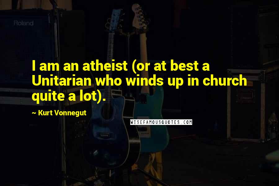 Kurt Vonnegut Quotes: I am an atheist (or at best a Unitarian who winds up in church quite a lot).