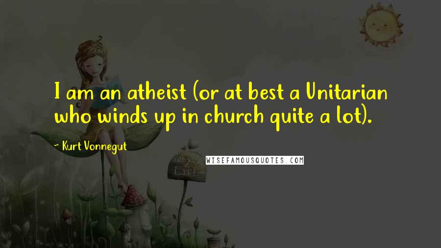 Kurt Vonnegut Quotes: I am an atheist (or at best a Unitarian who winds up in church quite a lot).