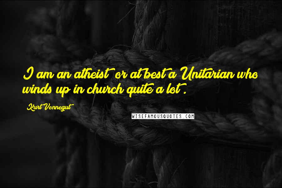 Kurt Vonnegut Quotes: I am an atheist (or at best a Unitarian who winds up in church quite a lot).