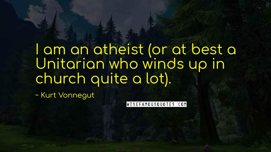 Kurt Vonnegut Quotes: I am an atheist (or at best a Unitarian who winds up in church quite a lot).
