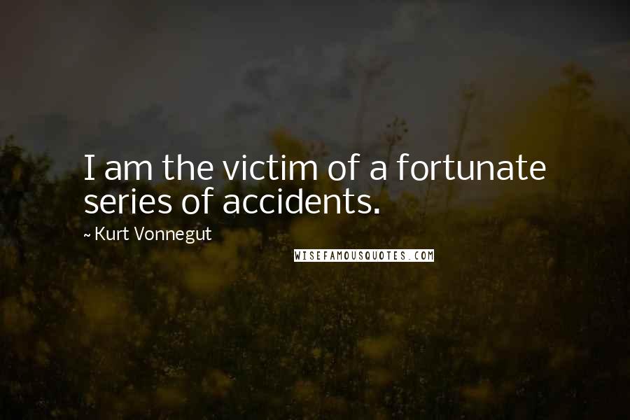 Kurt Vonnegut Quotes: I am the victim of a fortunate series of accidents.