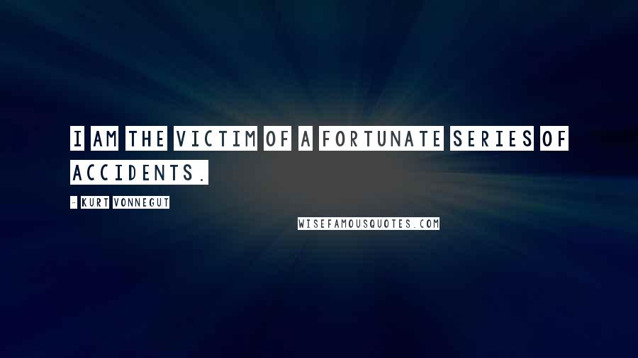 Kurt Vonnegut Quotes: I am the victim of a fortunate series of accidents.