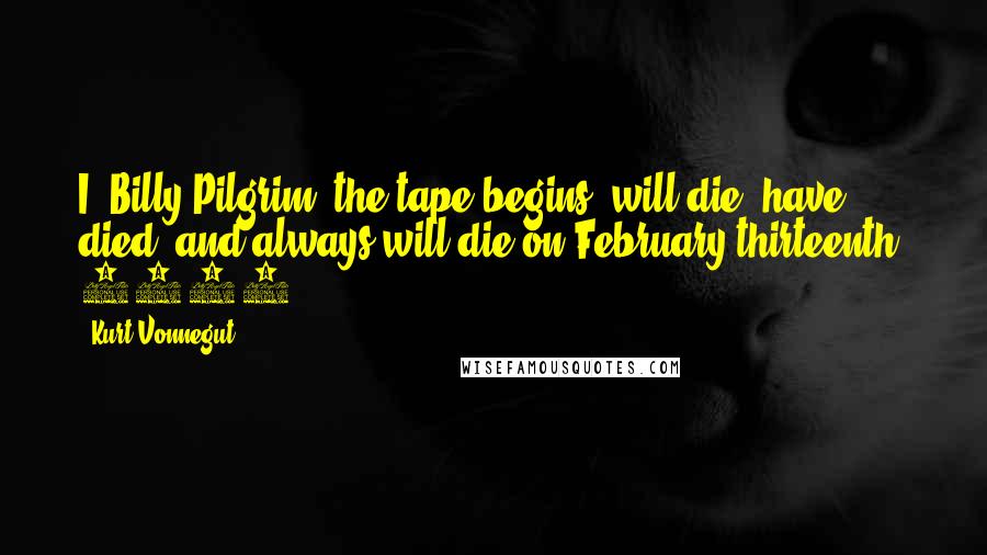 Kurt Vonnegut Quotes: I, Billy Pilgrim, the tape begins, will die, have died, and always will die on February thirteenth, 1976.