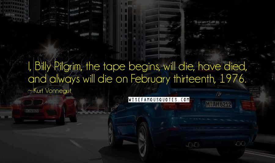 Kurt Vonnegut Quotes: I, Billy Pilgrim, the tape begins, will die, have died, and always will die on February thirteenth, 1976.