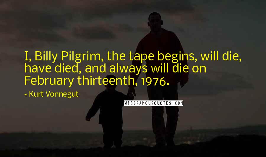 Kurt Vonnegut Quotes: I, Billy Pilgrim, the tape begins, will die, have died, and always will die on February thirteenth, 1976.