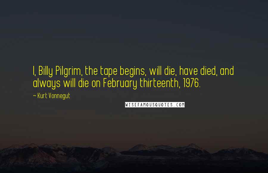 Kurt Vonnegut Quotes: I, Billy Pilgrim, the tape begins, will die, have died, and always will die on February thirteenth, 1976.