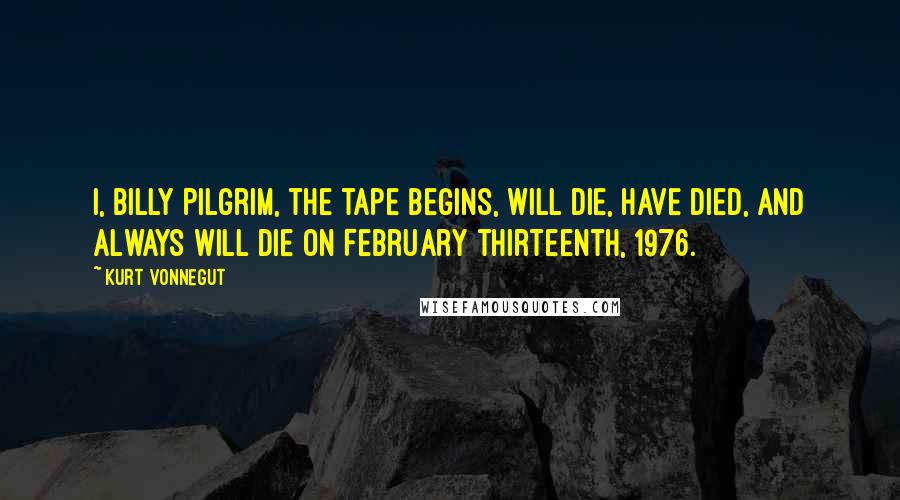 Kurt Vonnegut Quotes: I, Billy Pilgrim, the tape begins, will die, have died, and always will die on February thirteenth, 1976.