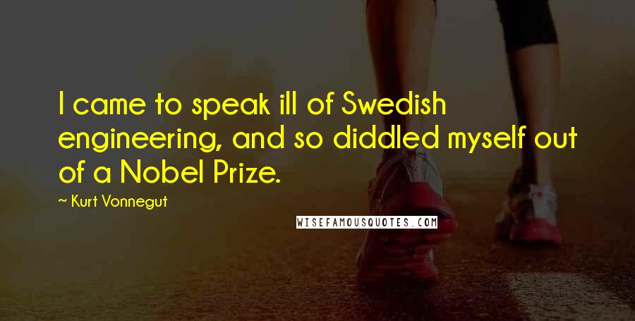 Kurt Vonnegut Quotes: I came to speak ill of Swedish engineering, and so diddled myself out of a Nobel Prize.