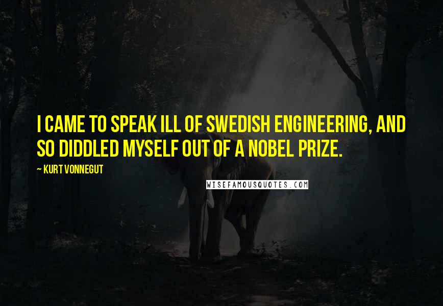 Kurt Vonnegut Quotes: I came to speak ill of Swedish engineering, and so diddled myself out of a Nobel Prize.