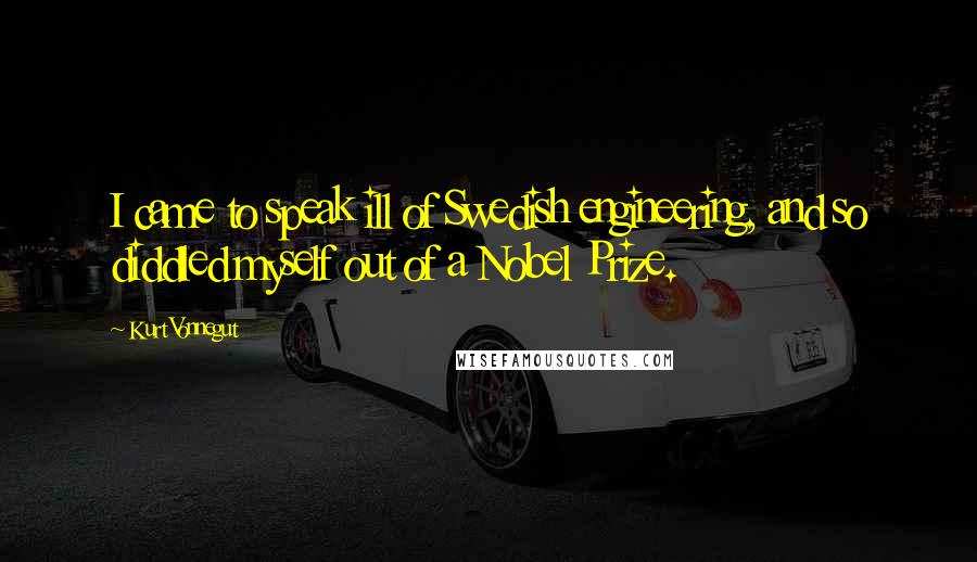 Kurt Vonnegut Quotes: I came to speak ill of Swedish engineering, and so diddled myself out of a Nobel Prize.