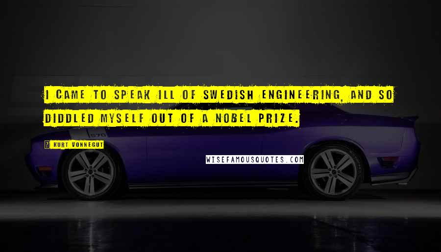 Kurt Vonnegut Quotes: I came to speak ill of Swedish engineering, and so diddled myself out of a Nobel Prize.