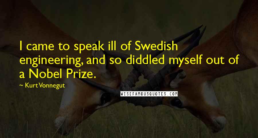 Kurt Vonnegut Quotes: I came to speak ill of Swedish engineering, and so diddled myself out of a Nobel Prize.