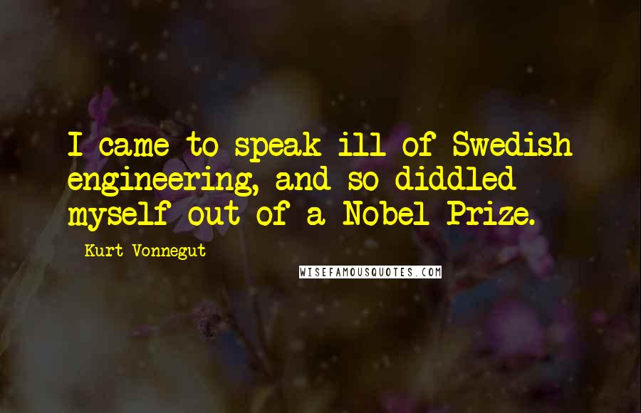 Kurt Vonnegut Quotes: I came to speak ill of Swedish engineering, and so diddled myself out of a Nobel Prize.