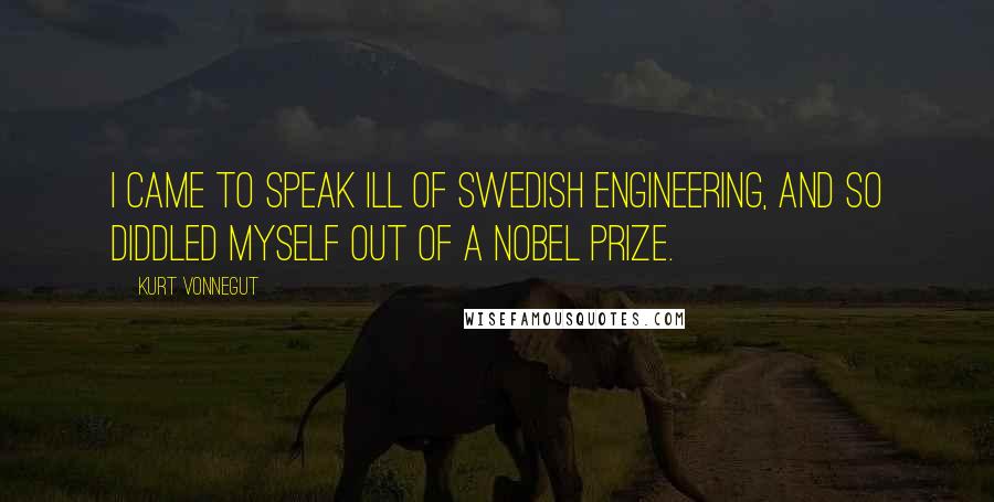 Kurt Vonnegut Quotes: I came to speak ill of Swedish engineering, and so diddled myself out of a Nobel Prize.