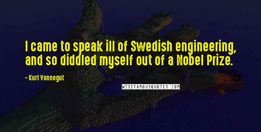 Kurt Vonnegut Quotes: I came to speak ill of Swedish engineering, and so diddled myself out of a Nobel Prize.