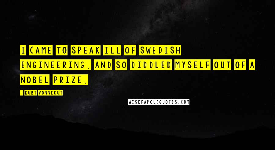 Kurt Vonnegut Quotes: I came to speak ill of Swedish engineering, and so diddled myself out of a Nobel Prize.