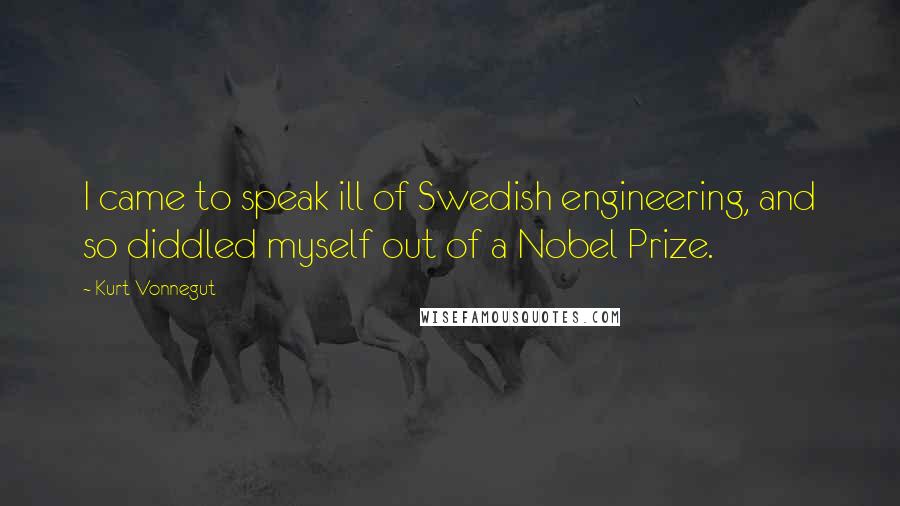 Kurt Vonnegut Quotes: I came to speak ill of Swedish engineering, and so diddled myself out of a Nobel Prize.