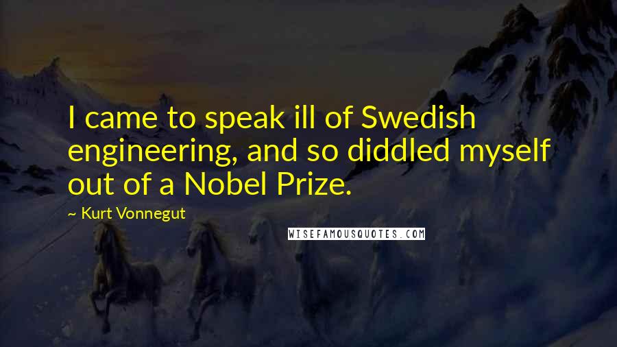 Kurt Vonnegut Quotes: I came to speak ill of Swedish engineering, and so diddled myself out of a Nobel Prize.