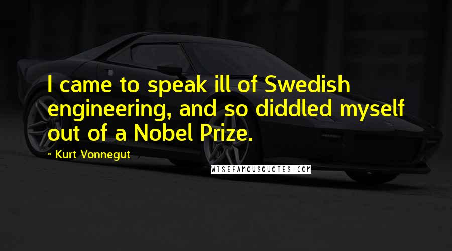 Kurt Vonnegut Quotes: I came to speak ill of Swedish engineering, and so diddled myself out of a Nobel Prize.