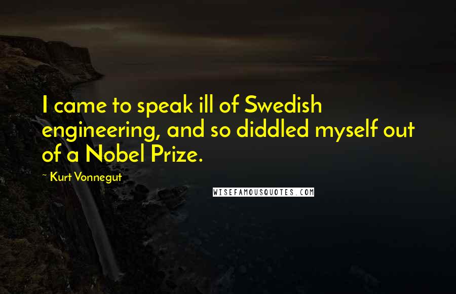 Kurt Vonnegut Quotes: I came to speak ill of Swedish engineering, and so diddled myself out of a Nobel Prize.