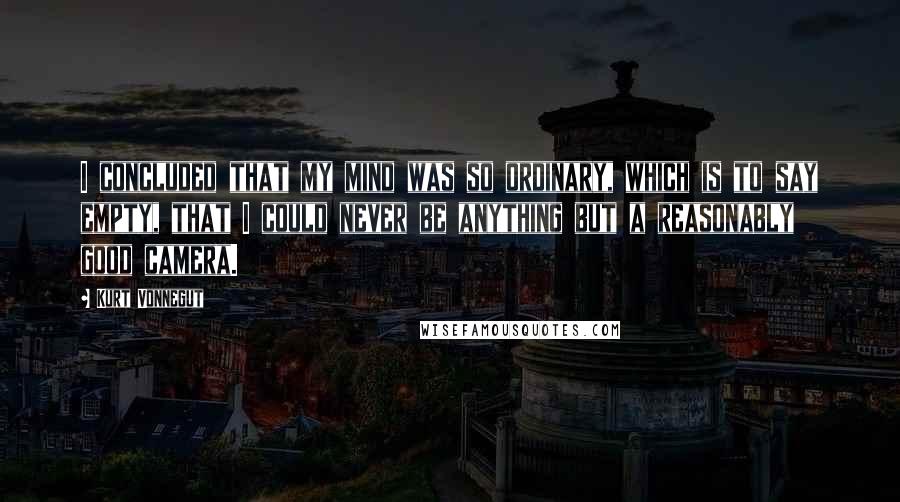 Kurt Vonnegut Quotes: I concluded that my mind was so ordinary, which is to say empty, that I could never be anything but a reasonably good camera.